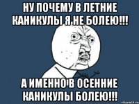 Ну почему в летние каникулы я не болею!!! А именно в осенние каникулы болею!!!