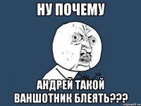 Ну почему Андрей такой ваншотник блеять???