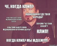 Че, когда клип? ахахазхаазх где твоя борода? а вы тоже будете свою медицинскую вечеринку делть? КЛИП! когда клип? мы ждеем!!!!! а вы тоже будете свою медицинскую вечеринку делть? почему "не гони коней"?