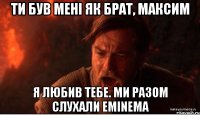 Ти був мені як брат, Максим Я любив тебе. Ми разом слухали Eminema