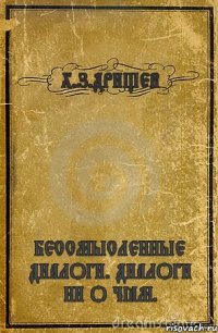 Х.З.ДРИЩЕВ БЕССМЫСЛЕННЫЕ ДИАЛОГИ. ДИАЛОГИ НИ О ЧЁМ.