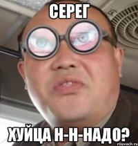 Серег Хуйца н-н-надо?