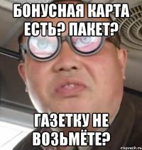 Бонусная карта есть? Пакет? Газетку не возьмёте?