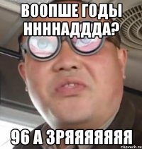 Воопше годы ннннаддда? 96 а зряяяяяяя