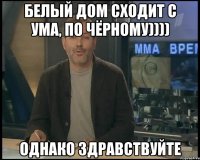 Белый дом сходит с ума, по чёрному)))) Однако здравствуйте