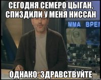 Сегодня семеро цыган, спиздили у меня ниссан однако, здравствуйте