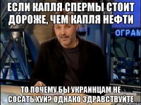 Если капля спермы стоит дороже, чем капля нефти То почему бы украинцам не сосать хуи? Однако здравствуйте