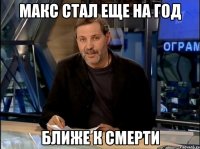 Макс стал еще на год ближе к смерти