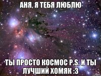 Аня, я тебя люблю Ты просто космос P.S. и ты лучший хомяк :3