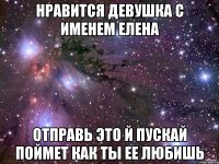 Нравится девушка с именем Елена Отправь это й пускай поймет как ты ее любишь