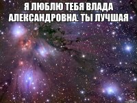 Я люблю тебя Влада Александровна. Ты лучшая 