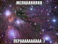 Мелкаяяяяяя Лераааааааааа ;)