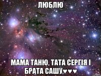 Люблю мама Таню, тата Сергія і брата Сашу♥♥♥