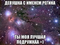 Девушка с именем Регина Ты моя лучшая подружкаа =)