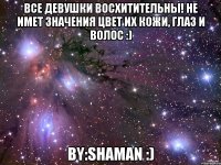 Все девушки восхитительны! Не имет значения цвет их кожи, глаз и волос :) by:Shaman :)