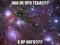 как не про тебя??? а пр кого???