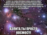 Аэлита,ты самая красивая,самая добрая,самая милая,самая умная,самая очаровательная,самая нежная,самая сказочная,самая яркая,самая дивная,и вообще на свете не хватит слов,чтобы сказать какая ты потрясающая. Аэлита,ты просто космос!!!