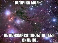 ЮЛИЧКА МОЯ=** НЕ ОБИЖАЙСЯ!!ЛЮБЛЮ ТЕБЯ СИЛЬНО