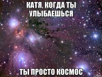 Катя, когда ты улыбаешься Ты просто КОСМОС