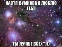 Настя Думнова я люблю тебя Ты лучше всех**)))