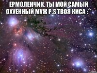 Ермоленчик, ты мой самый охуенный муж P.s твоя киса :** 