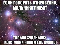 если говорить откровенно, мальчики любят только худеньких, толстушки никому не нужны