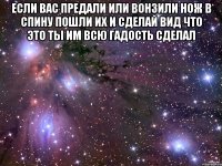 если вас предали или вонзили нож в спину пошли их и сделай вид что это ты им всю гадость сделал 