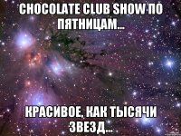 CHOCOLATE CLUB SHOW по пятницам... красивое, как тысячи звезд...