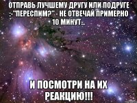 Отправь лучшему другу или подруге :-"переспим?" - не отвечай примерно 10 минут... и посмотри на их реакцию!!!