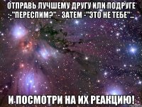 Отправь лучшему другу или подруге :-"переспим?" - затем -"это не тебе"... и посмотри на их реакцию!