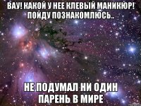 Вау! Какой у нее клевый маникюр! Пойду познакомлюсь.. Не подумал ни один парень в мире