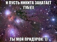 и пусть никита закатает губу)) ты мой придурок:*))