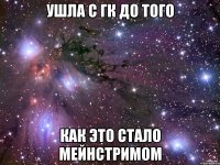 УШЛА С ГК ДО ТОГО КАК ЭТО СТАЛО МЕЙНСТРИМОМ