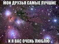 Мои друзья самые лучшие * И я вас очень люблю*