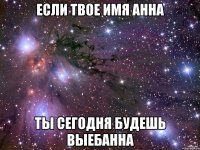 Если твое имя Анна ты сегодня будешь выебанна