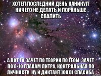 Хотел последний день каникул ничего не делать и пораньше свалить А вот го зачет по теории по геом, зачет по 8-10 главам литра, контрольная по личности, ну и диктант )00))) СПАСИБА