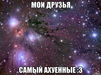 МОИ ДРУЗЬЯ САМЫЙ АХУЕННЫЕ :3