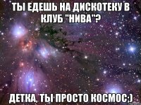 Ты едешь на дискотеку в клуб "НИВА"? Детка, ты просто космос;)