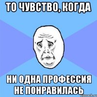 То чувство, когда Ни одна профессия не понравилась