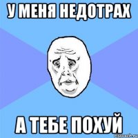 у меня недотрах а тебе похуй