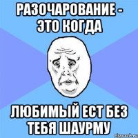 разочарование - это когда любимый ест без тебя шаурму