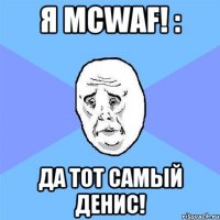 Я McWaf! : Да тот самый Денис!