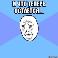 и что теперь остаётся.... 