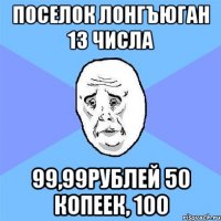 Поселок лонгъюган 13 числа 99,99рублей 50 копеек, 100