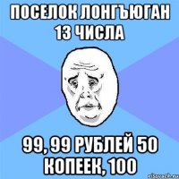 Поселок Лонгъюган 13 числа 99, 99 рублей 50 копеек, 100