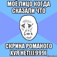 Моё лицо когда сказали что скрина Романого хуя нет(((999(