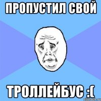 ПРОПУСТИЛ СВОЙ ТРОЛЛЕЙБУС :(