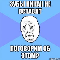 Зубы никак не вставят Поговорим об этом?