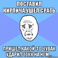 Поставил Кирпича,ушел срать Пришел,какой-то чувак ударил 10кк на нем...