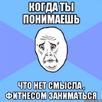 Когда ты понимаешь что нет смысла , фитнесом заниматься